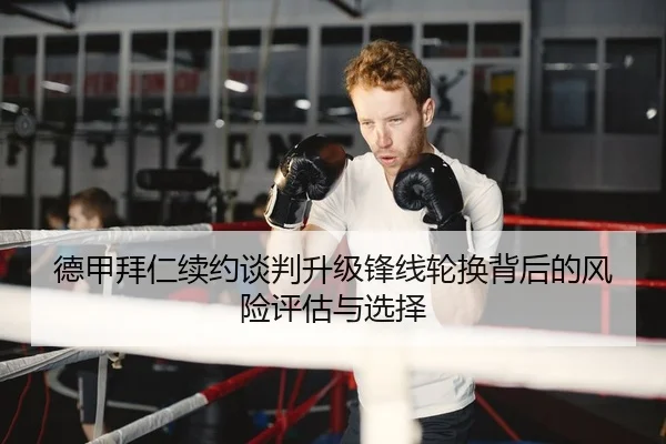 德甲拜仁续约谈判升级锋线轮换背后的风险评估与选择
