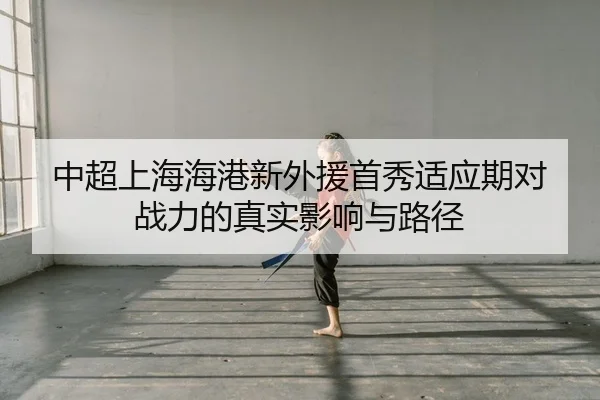 中超上海海港新外援首秀适应期对战力的真实影响与路径